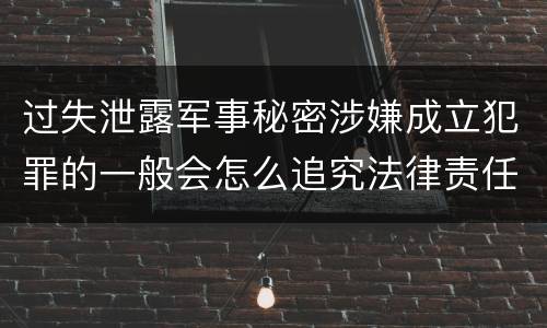 过失泄露军事秘密涉嫌成立犯罪的一般会怎么追究法律责任