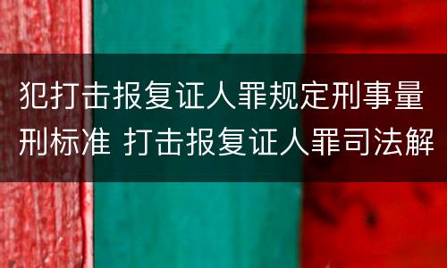 犯打击报复证人罪规定刑事量刑标准 打击报复证人罪司法解释