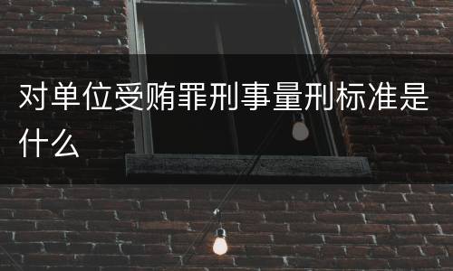 对单位受贿罪刑事量刑标准是什么