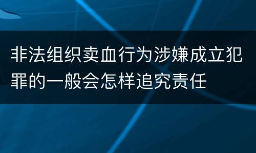 非法组织卖血行为涉嫌成立犯罪的一般会怎样追究责任