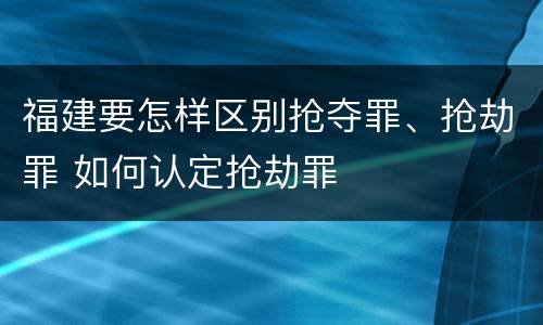 福建要怎样区别抢夺罪、抢劫罪 如何认定抢劫罪