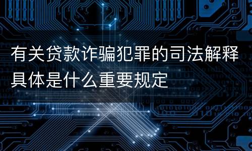 有关贷款诈骗犯罪的司法解释具体是什么重要规定