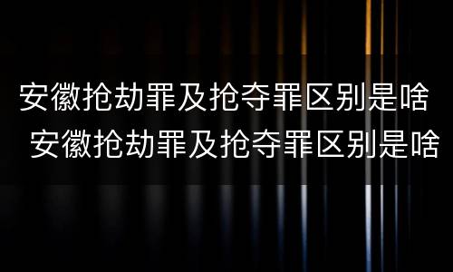 安徽抢劫罪及抢夺罪区别是啥 安徽抢劫罪及抢夺罪区别是啥啊