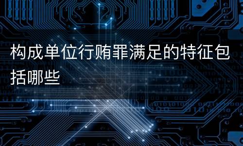 构成单位行贿罪满足的特征包括哪些