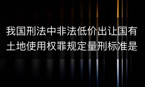我国刑法中非法低价出让国有土地使用权罪规定量刑标准是什么