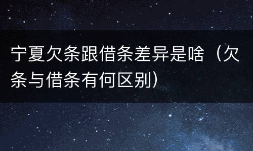 宁夏欠条跟借条差异是啥（欠条与借条有何区别）
