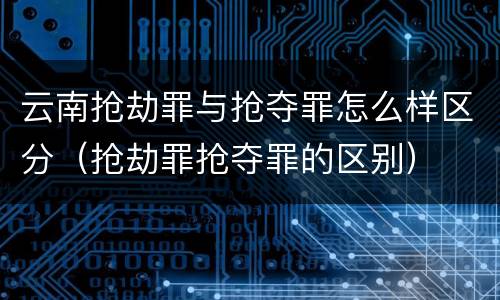 云南抢劫罪与抢夺罪怎么样区分（抢劫罪抢夺罪的区别）