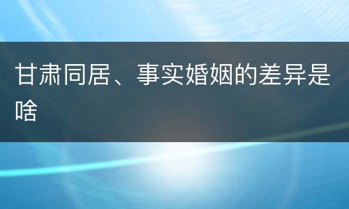 甘肃同居、事实婚姻的差异是啥