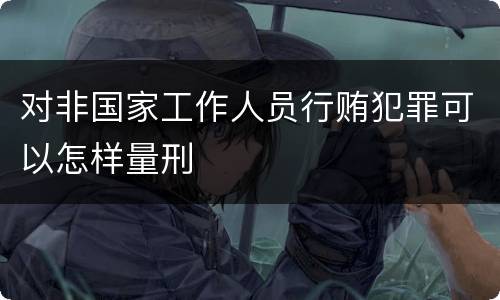 对非国家工作人员行贿犯罪可以怎样量刑