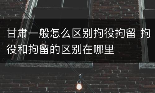甘肃一般怎么区别拘役拘留 拘役和拘留的区别在哪里