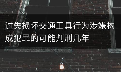 过失损坏交通工具行为涉嫌构成犯罪的可能判刑几年