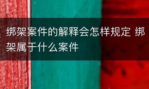 绑架案件的解释会怎样规定 绑架属于什么案件