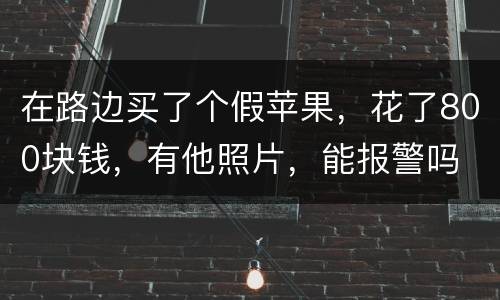 在路边买了个假苹果，花了800块钱，有他照片，能报警吗