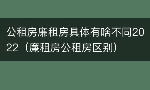 公租房廉租房具体有啥不同2022（廉租房公租房区别）