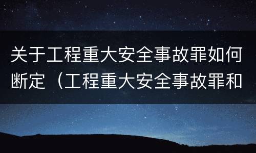 关于工程重大安全事故罪如何断定（工程重大安全事故罪和重大安全事故）