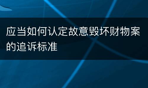 应当如何认定故意毁坏财物案的追诉标准