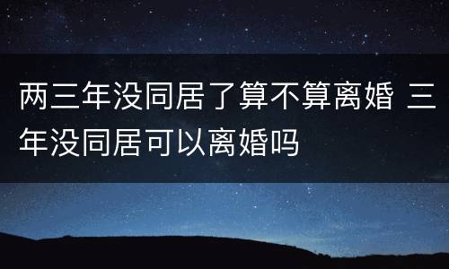 两三年没同居了算不算离婚 三年没同居可以离婚吗