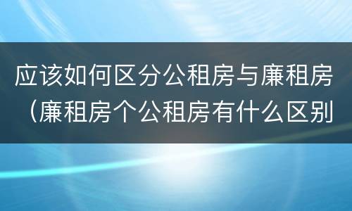 应该如何区分公租房与廉租房（廉租房个公租房有什么区别）