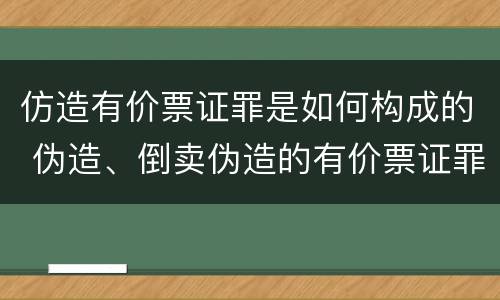 仿造有价票证罪是如何构成的 伪造、倒卖伪造的有价票证罪
