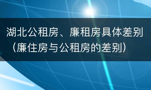 湖北公租房、廉租房具体差别（廉住房与公租房的差别）