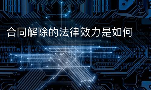 合同解除的法律效力是如何