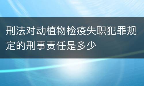 刑法对动植物检疫失职犯罪规定的刑事责任是多少