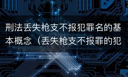 刑法丢失枪支不报犯罪名的基本概念（丢失枪支不报罪的犯罪主体只能是什么）