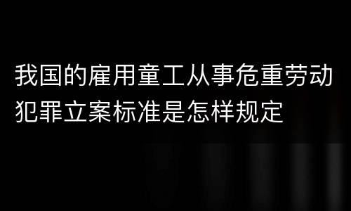 我国的雇用童工从事危重劳动犯罪立案标准是怎样规定