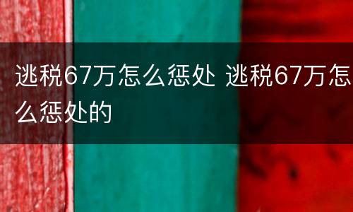 逃税67万怎么惩处 逃税67万怎么惩处的