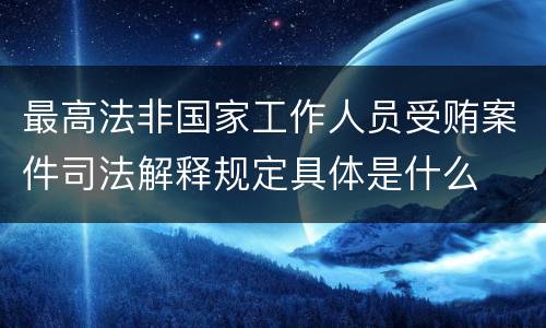 最高法非国家工作人员受贿案件司法解释规定具体是什么