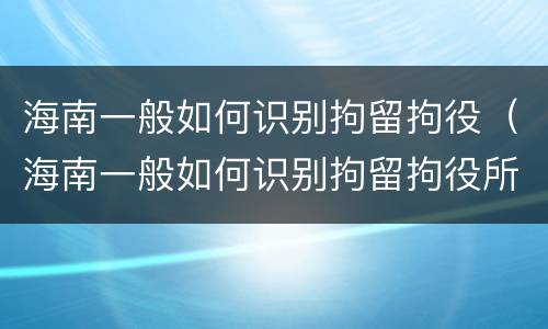 海南一般如何识别拘留拘役（海南一般如何识别拘留拘役所的人）