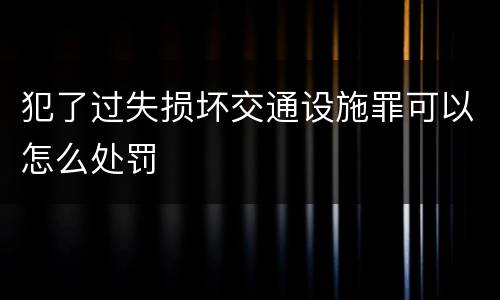 犯了过失损坏交通设施罪可以怎么处罚