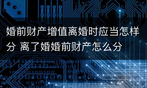 婚前财产增值离婚时应当怎样分 离了婚婚前财产怎么分
