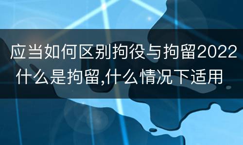 应当如何区别拘役与拘留2022 什么是拘留,什么情况下适用拘留