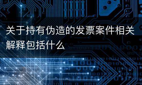 关于持有伪造的发票案件相关解释包括什么