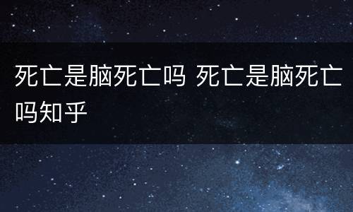死亡是脑死亡吗 死亡是脑死亡吗知乎