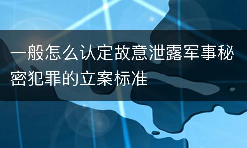 一般怎么认定故意泄露军事秘密犯罪的立案标准