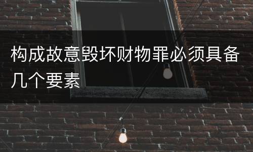 构成故意毁坏财物罪必须具备几个要素