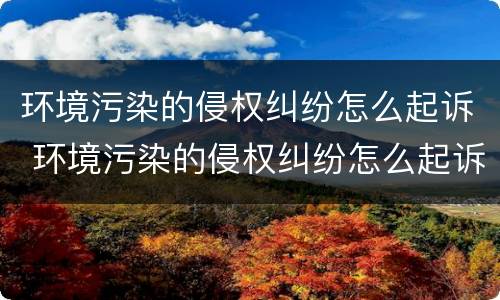 环境污染的侵权纠纷怎么起诉 环境污染的侵权纠纷怎么起诉法院