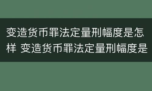 变造货币罪法定量刑幅度是怎样 变造货币罪法定量刑幅度是怎样规定的