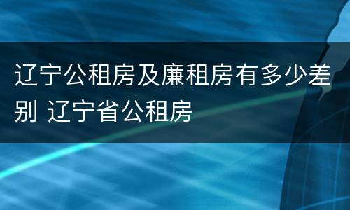 辽宁公租房及廉租房有多少差别 辽宁省公租房