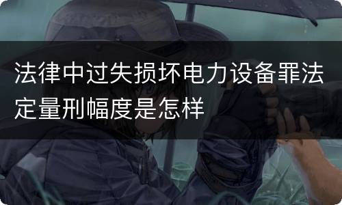 法律中过失损坏电力设备罪法定量刑幅度是怎样