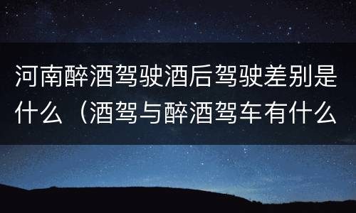 河南醉酒驾驶酒后驾驶差别是什么（酒驾与醉酒驾车有什么区别）