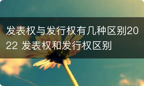 发表权与发行权有几种区别2022 发表权和发行权区别