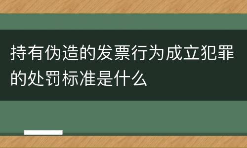 持有伪造的发票行为成立犯罪的处罚标准是什么