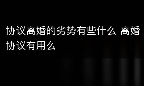 协议离婚的劣势有些什么 离婚协议有用么