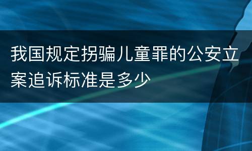我国规定拐骗儿童罪的公安立案追诉标准是多少
