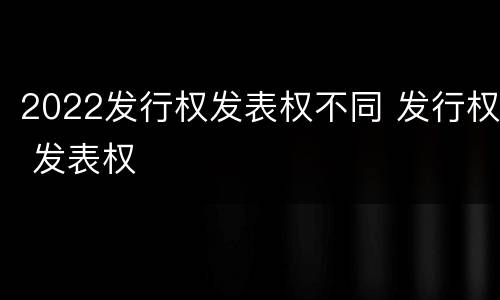 2022发行权发表权不同 发行权 发表权