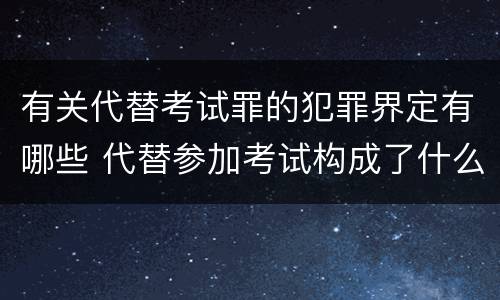 有关代替考试罪的犯罪界定有哪些 代替参加考试构成了什么犯罪