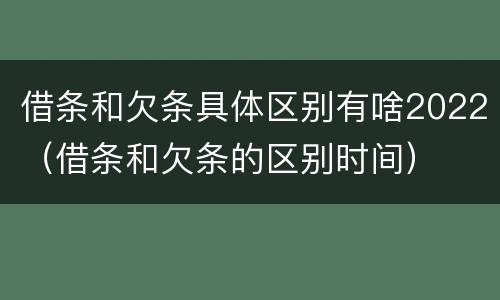 借条和欠条具体区别有啥2022（借条和欠条的区别时间）